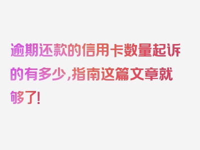 逾期还款的信用卡数量起诉的有多少，指南这篇文章就够了！