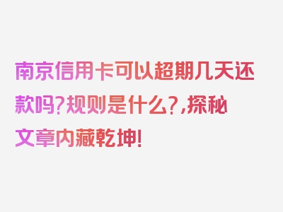 南京信用卡可以超期几天还款吗?规则是什么?，探秘文章内藏乾坤！