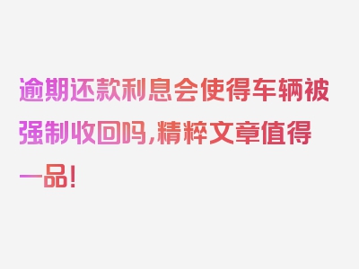 逾期还款利息会使得车辆被强制收回吗，精粹文章值得一品！