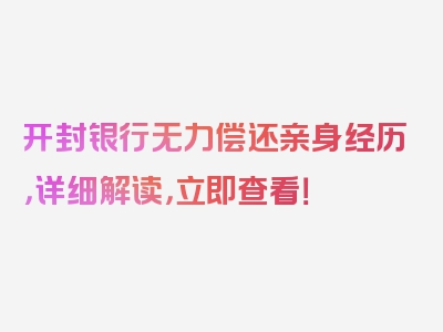 开封银行无力偿还亲身经历，详细解读，立即查看！