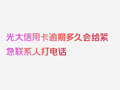 光大信用卡逾期多久会给紧急联系人打电话