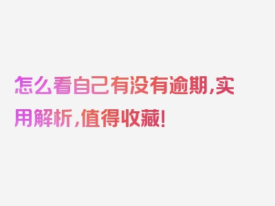 怎么看自己有没有逾期，实用解析，值得收藏！