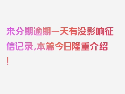 来分期逾期一天有没影响征信记录，本篇今日隆重介绍!