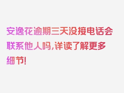 安逸花逾期三天没接电话会联系他人吗，详读了解更多细节！