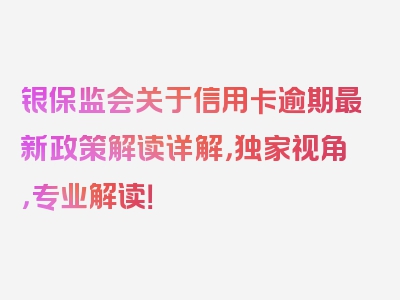 银保监会关于信用卡逾期最新政策解读详解，独家视角，专业解读！