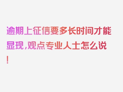 逾期上征信要多长时间才能显现，观点专业人士怎么说！