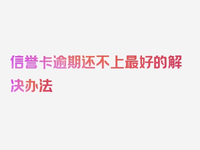 信誉卡逾期还不上最好的解决办法