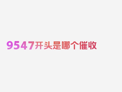 9547开头是哪个催收 公司?，必读今日推荐文章！