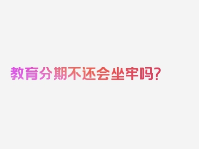 教育分期不还会坐牢吗？