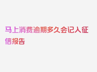 马上消费逾期多久会记入征信报告