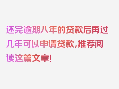 还完逾期八年的贷款后再过几年可以申请贷款，推荐阅读这篇文章！