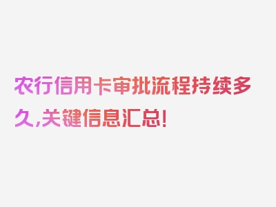 农行信用卡审批流程持续多久，关键信息汇总！