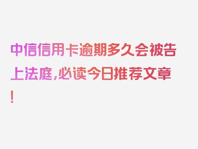 中信信用卡逾期多久会被告上法庭，必读今日推荐文章！