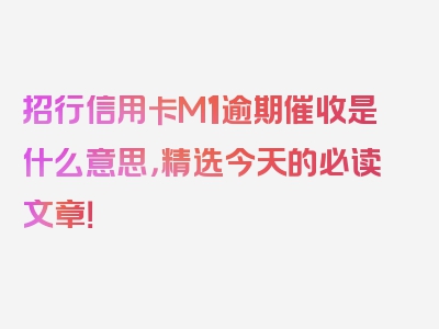 招行信用卡M1逾期催收是什么意思，精选今天的必读文章！