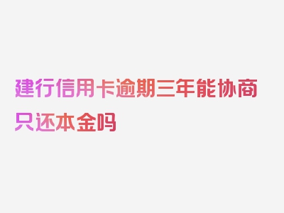 建行信用卡逾期三年能协商只还本金吗