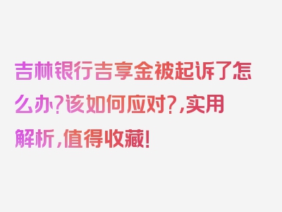 吉林银行吉享金被起诉了怎么办?该如何应对?，实用解析，值得收藏！