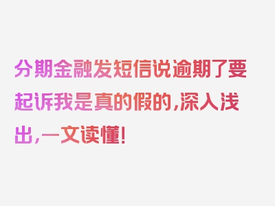 分期金融发短信说逾期了要起诉我是真的假的，深入浅出，一文读懂！