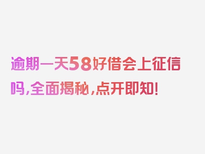 逾期一天58好借会上征信吗，全面揭秘，点开即知！