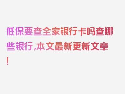 低保要查全家银行卡吗查哪些银行,本文最新更新文章！