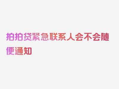 拍拍贷紧急联系人会不会随便通知