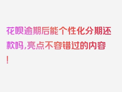 花呗逾期后能个性化分期还款吗，亮点不容错过的内容！