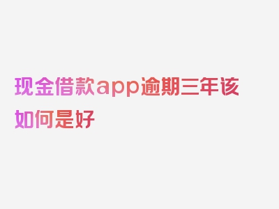 现金借款app逾期三年该如何是好