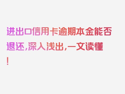 进出口信用卡逾期本金能否退还，深入浅出，一文读懂！