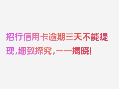 招行信用卡逾期三天不能提现，细致探究，一一揭晓！