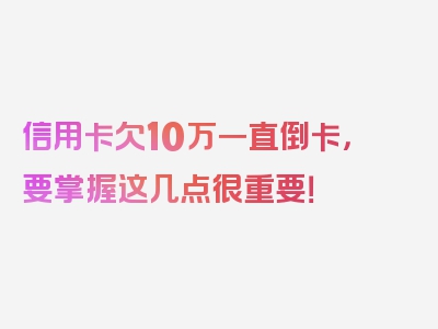 信用卡欠10万一直倒卡，要掌握这几点很重要！