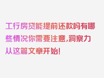 工行房贷能提前还款吗有哪些情况你需要注意，洞察力从这篇文章开始！