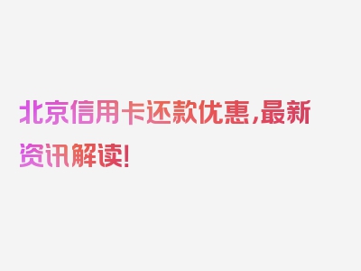 北京信用卡还款优惠，最新资讯解读！