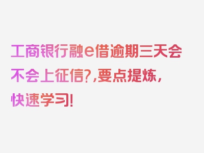 工商银行融e借逾期三天会不会上征信?，要点提炼，快速学习！