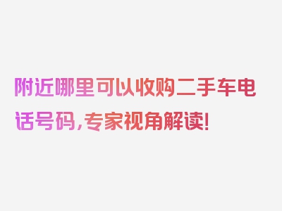 附近哪里可以收购二手车电话号码，专家视角解读！