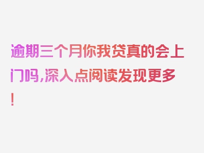 逾期三个月你我贷真的会上门吗，深入点阅读发现更多！