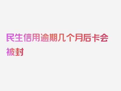 民生信用逾期几个月后卡会被封