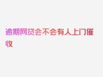 逾期网贷会不会有人上门催收