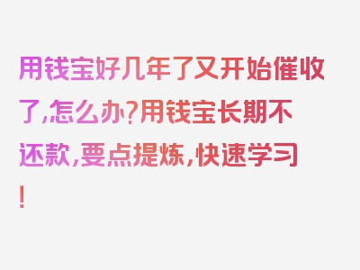 用钱宝好几年了又开始催收了,怎么办?用钱宝长期不还款，要点提炼，快速学习！