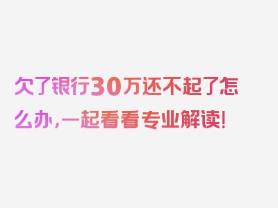 欠了银行30万还不起了怎么办，一起看看专业解读!