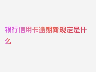 银行信用卡逾期新规定是什么