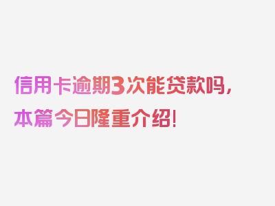 信用卡逾期3次能贷款吗，本篇今日隆重介绍!