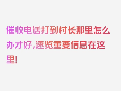 催收电话打到村长那里怎么办才好，速览重要信息在这里！