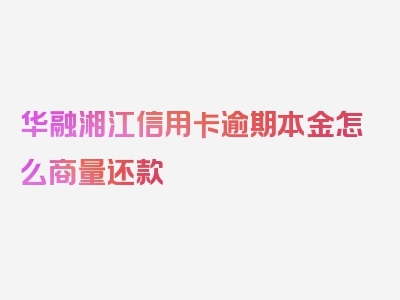 华融湘江信用卡逾期本金怎么商量还款