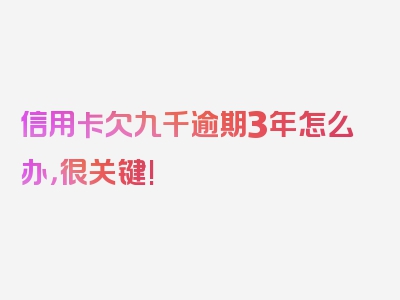 信用卡欠九千逾期3年怎么办，很关键!