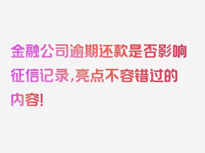 金融公司逾期还款是否影响征信记录，亮点不容错过的内容！