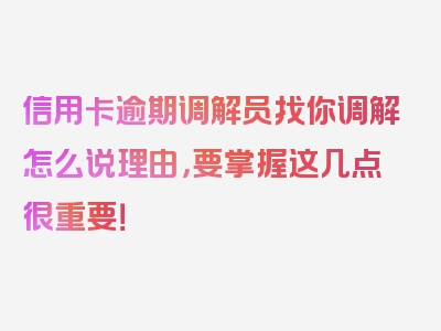 信用卡逾期调解员找你调解怎么说理由，要掌握这几点很重要！