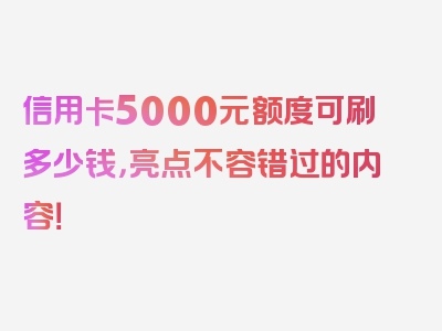 信用卡5000元额度可刷多少钱，亮点不容错过的内容！