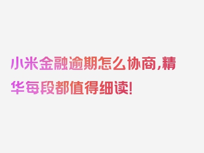 小米金融逾期怎么协商，精华每段都值得细读！