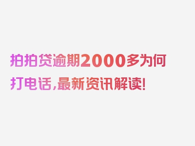 拍拍贷逾期2000多为何打电话，最新资讯解读！