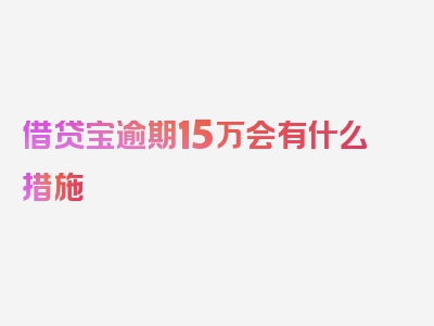 借贷宝逾期15万会有什么措施