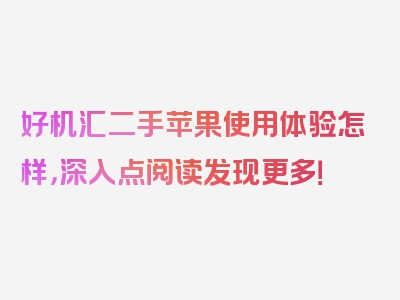 好机汇二手苹果使用体验怎样，深入点阅读发现更多！